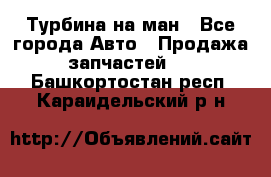 Турбина на ман - Все города Авто » Продажа запчастей   . Башкортостан респ.,Караидельский р-н